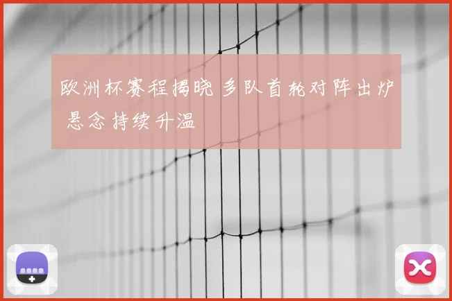 欧洲杯赛程揭晓 多队首轮对阵出炉 悬念持续升温