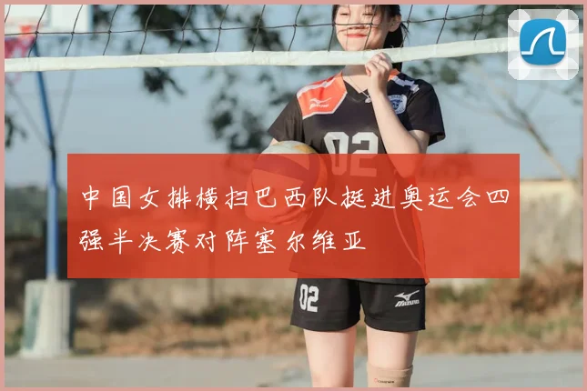 中国女排横扫巴西队挺进奥运会四强半决赛对阵塞尔维亚