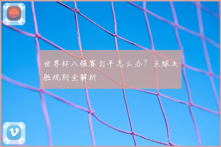 世界杯八强赛打平怎么办?点球决胜规则全解析