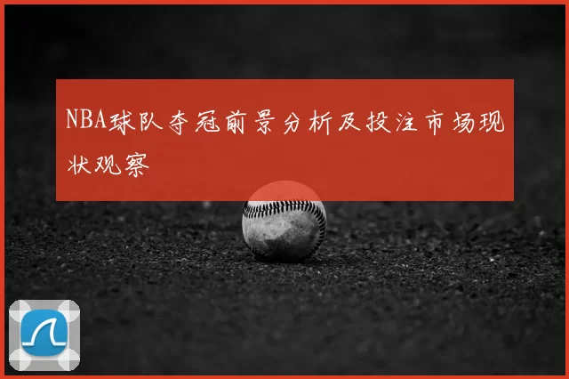 NBA球队夺冠前景分析及投注市场现状观察