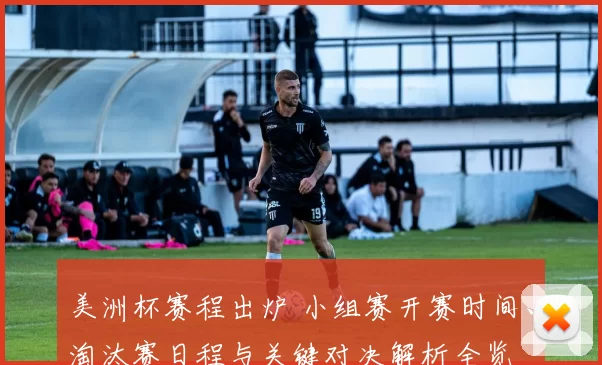 美洲杯赛程出炉 小组赛开赛时间、淘汰赛日程与关键对决解析全览