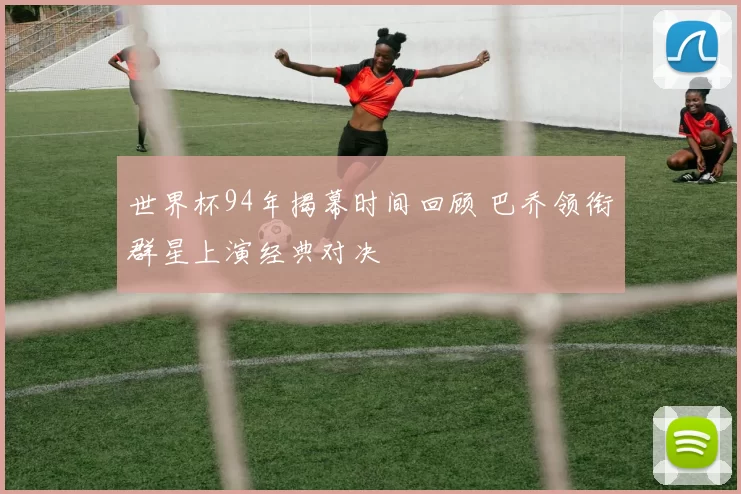 世界杯94年揭幕时间回顾 巴乔领衔群星上演经典对决