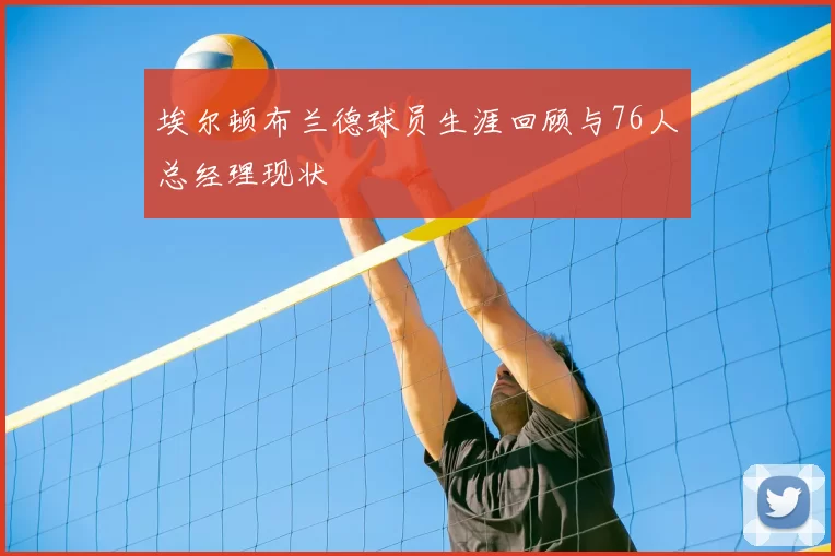 埃尔顿布兰德球员生涯回顾与76人总经理现状