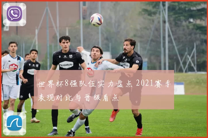 世界杯8强队伍实力盘点 2021赛季表现对比与晋级看点