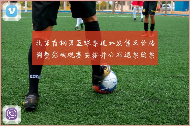 北京首钢男篮球票追加发售及价格调整影响观赛安排并公布退票购票须知