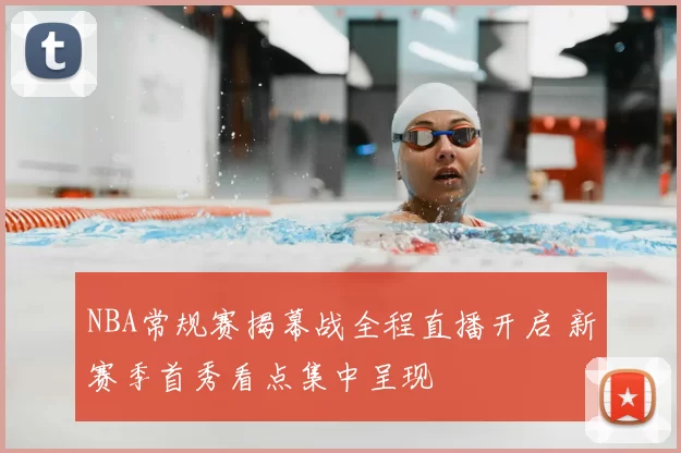 NBA常规赛揭幕战全程直播开启 新赛季首秀看点集中呈现