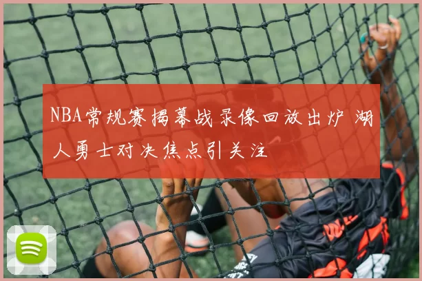 NBA常规赛揭幕战录像回放出炉 湖人勇士对决焦点引关注