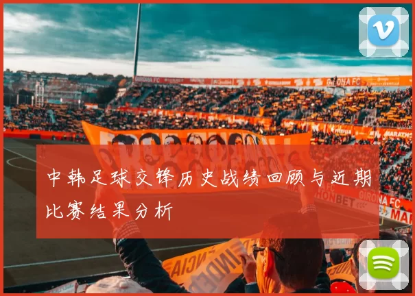 中韩足球交锋历史战绩回顾与近期比赛结果分析