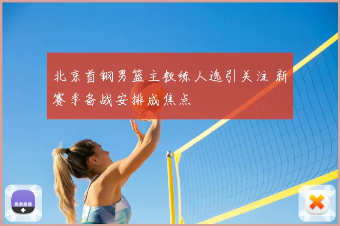 北京首钢男篮主教练人选引关注 新赛季备战安排成焦点
