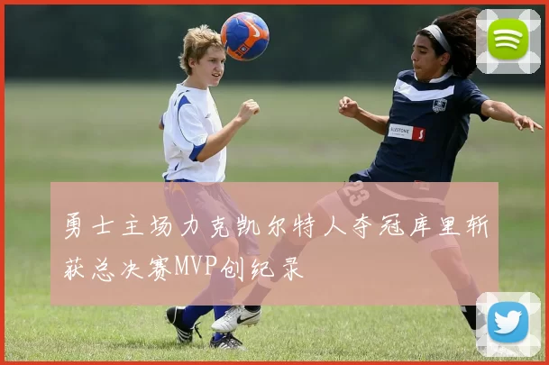 勇士主场力克凯尔特人夺冠库里斩获总决赛MVP创纪录