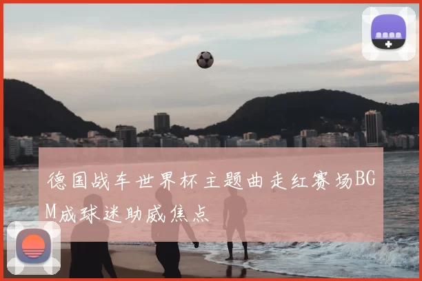 德国战车世界杯主题曲走红赛场BGM成球迷助威焦点