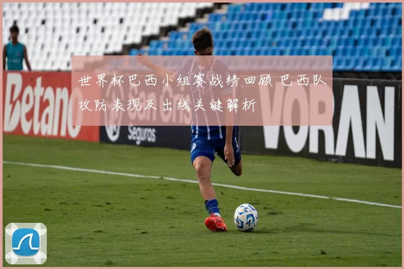 世界杯巴西小组赛战绩回顾 巴西队攻防表现及出线关键解析
