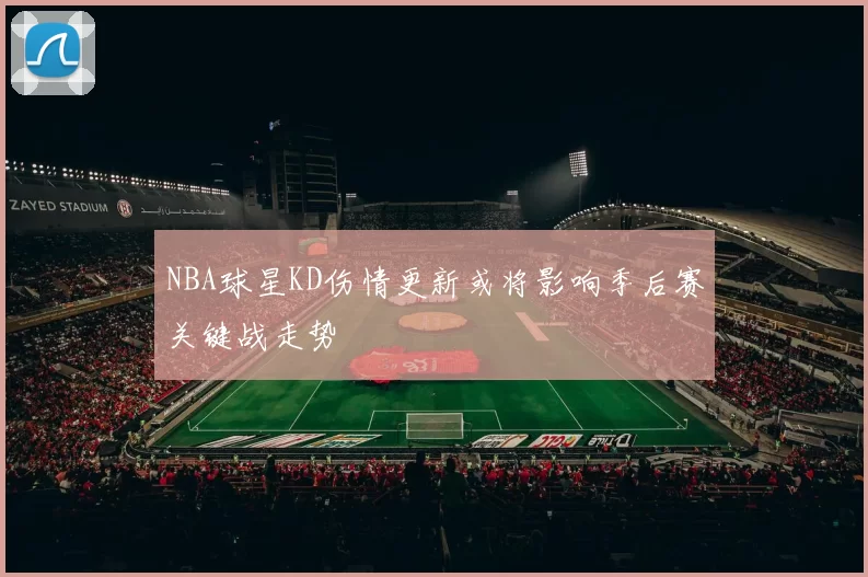 NBA球星KD伤情更新或将影响季后赛关键战走势