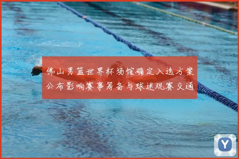 佛山男篮世界杯场馆确定入选方案公布影响赛事筹备与球迷观赛交通