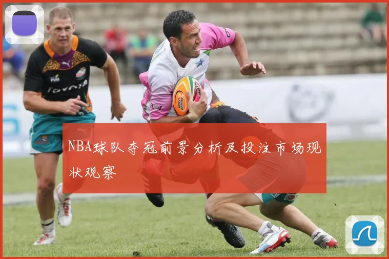 NBA球队夺冠前景分析及投注市场现状观察