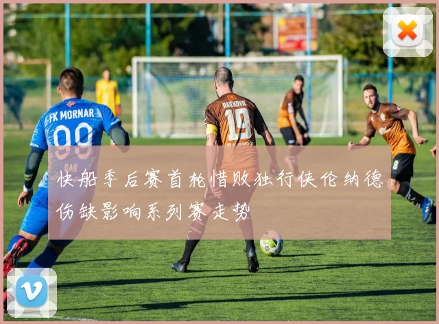 快船季后赛首轮惜败独行侠伦纳德伤缺影响系列赛走势