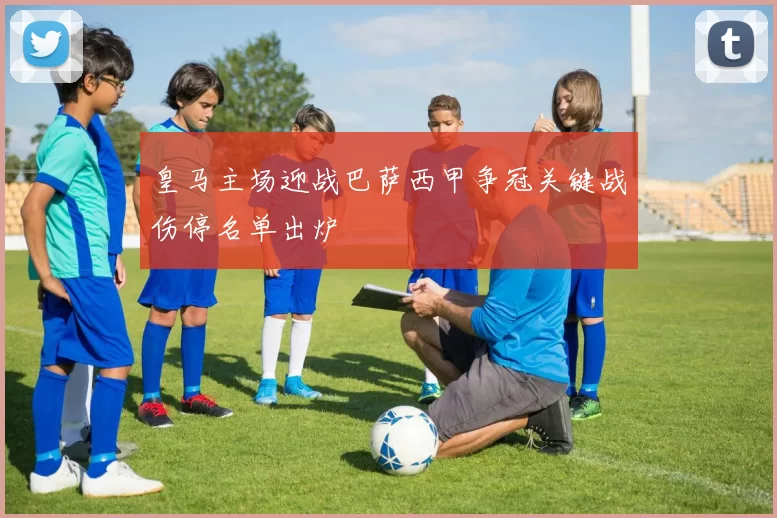 皇马主场迎战巴萨西甲争冠关键战伤停名单出炉