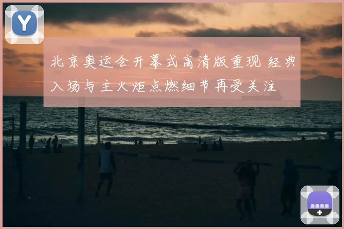 北京奥运会开幕式高清版重现 经典入场与主火炬点燃细节再受关注