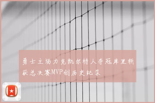 勇士主场力克凯尔特人夺冠库里斩获总决赛MVP创历史纪录