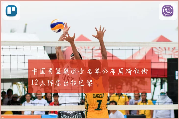 中国男篮奥运会名单公布周琦领衔12人阵容出征巴黎