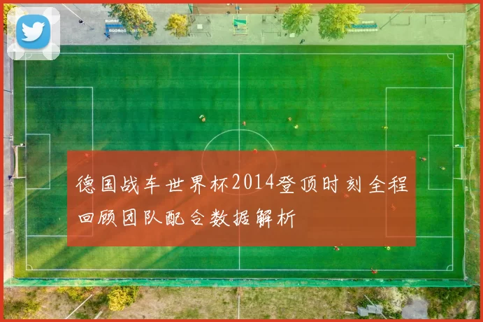 德国战车世界杯2014登顶时刻全程回顾团队配合数据解析