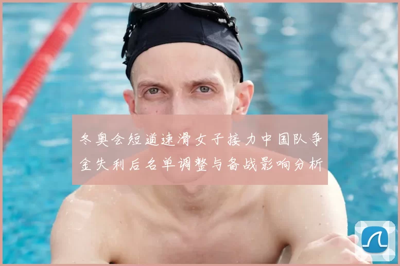 冬奥会短道速滑女子接力中国队争金失利后名单调整与备战影响分析