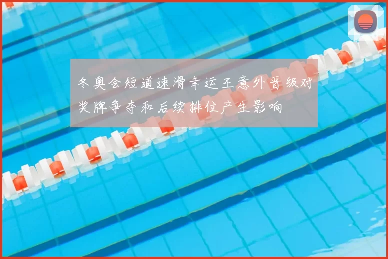 冬奥会短道速滑幸运王意外晋级对奖牌争夺和后续排位产生影响