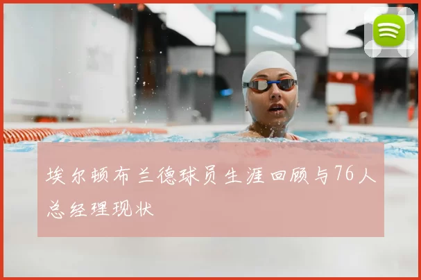 埃尔顿布兰德球员生涯回顾与76人总经理现状