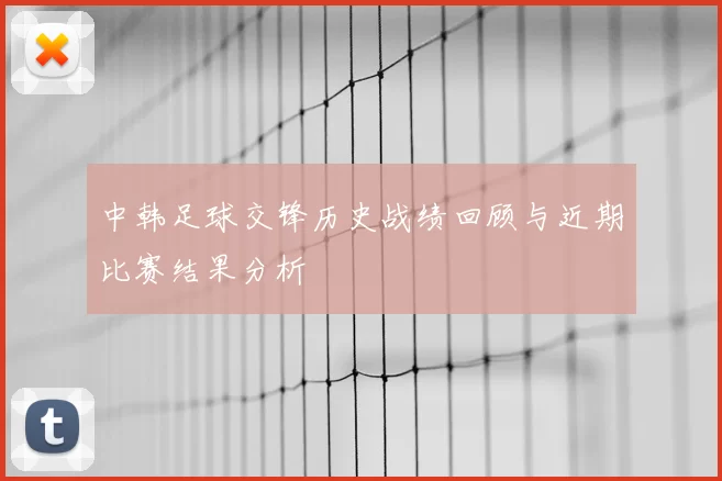 中韩足球交锋历史战绩回顾与近期比赛结果分析