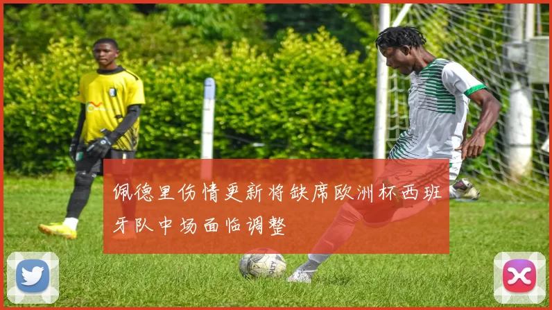 佩德里伤情更新将缺席欧洲杯西班牙队中场面临调整