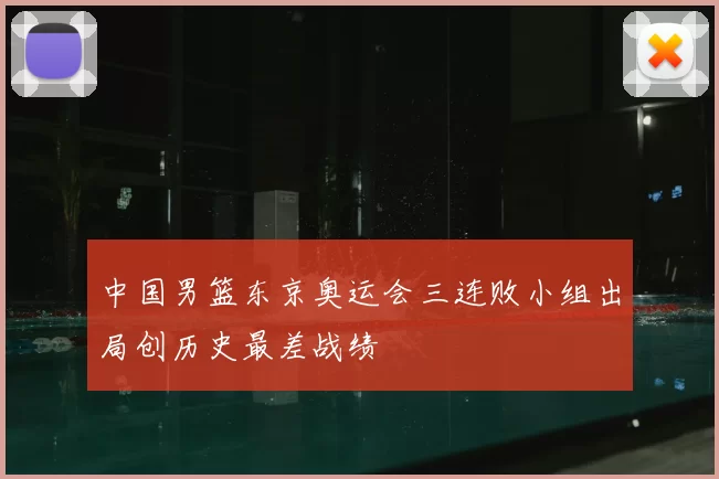 中国男篮东京奥运会三连败小组出局创历史最差战绩