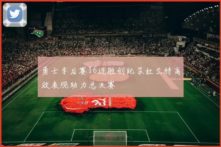 勇士季后赛16连胜创纪录杜兰特高效表现助力总决赛