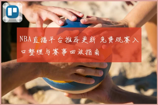 NBA直播平台推荐更新 免费观赛入口整理与赛事回放指南