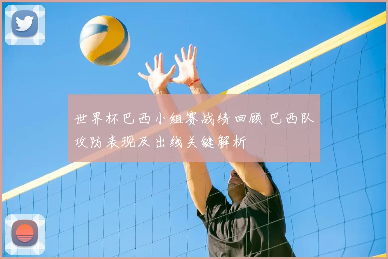 世界杯巴西小组赛战绩回顾 巴西队攻防表现及出线关键解析