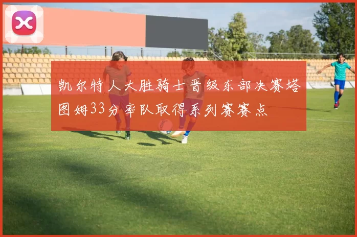 凯尔特人大胜骑士晋级东部决赛塔图姆33分率队取得系列赛赛点