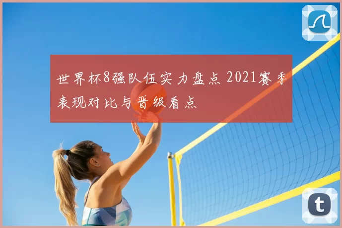 世界杯8强队伍实力盘点 2021赛季表现对比与晋级看点