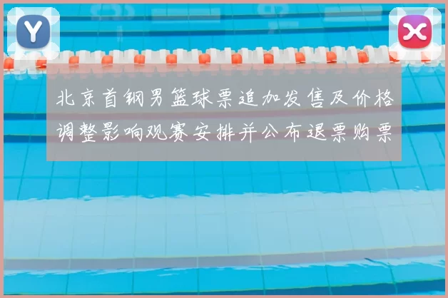 北京首钢男篮球票追加发售及价格调整影响观赛安排并公布退票购票须知