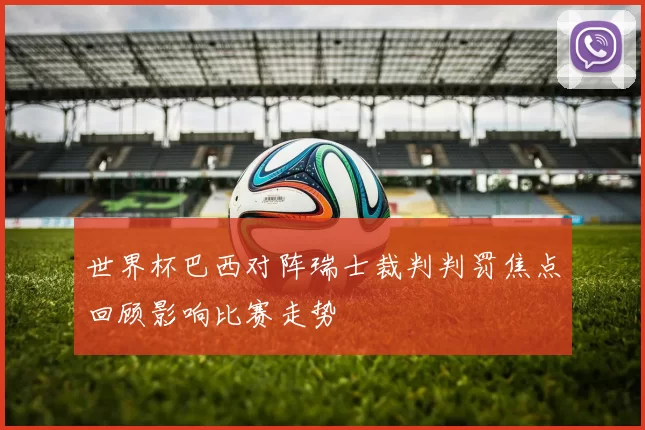 世界杯巴西对阵瑞士裁判判罚焦点回顾影响比赛走势