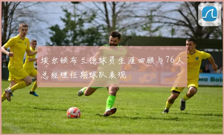 埃尔顿布兰德球员生涯回顾与76人总经理任期球队表现