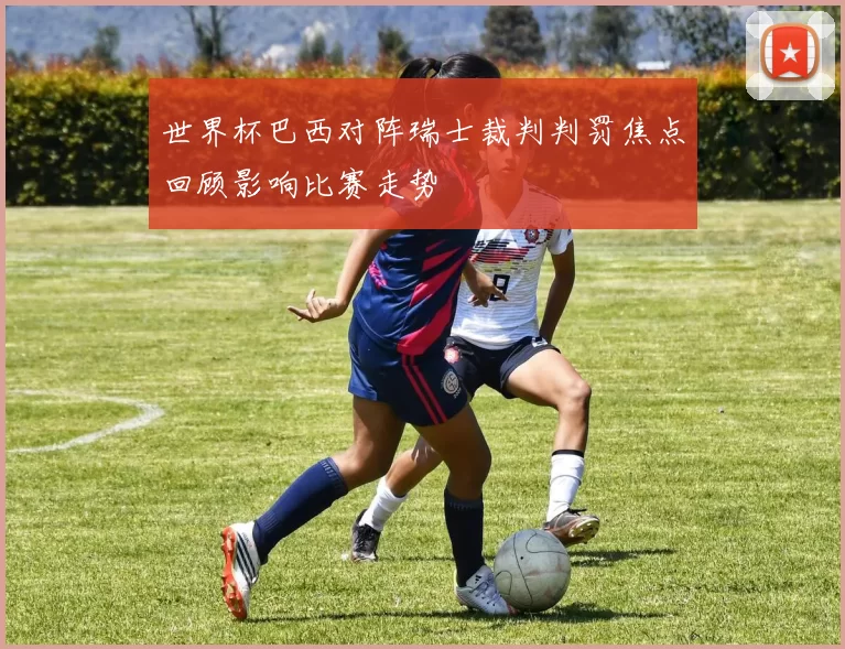 世界杯巴西对阵瑞士裁判判罚焦点回顾影响比赛走势