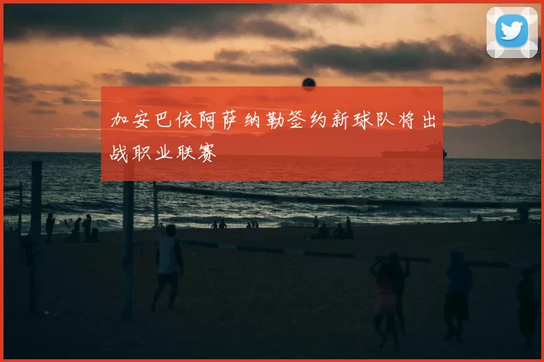 加安巴依阿萨纳勒签约新球队将出战职业联赛