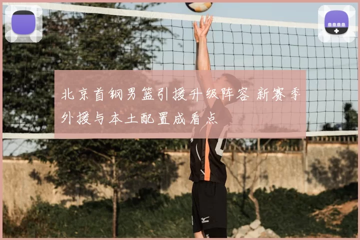 北京首钢男篮引援升级阵容 新赛季外援与本土配置成看点