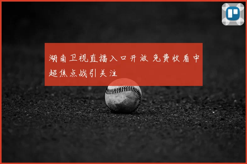 湖南卫视直播入口开放 免费收看中超焦点战引关注