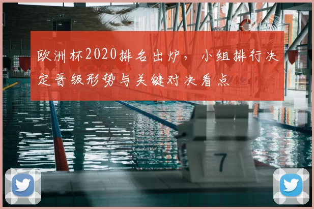 欧洲杯2020排名出炉，小组排行决定晋级形势与关键对决看点