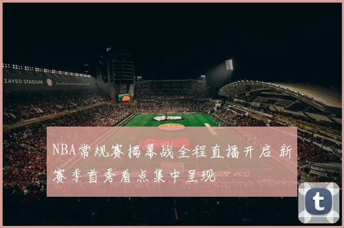 NBA常规赛揭幕战全程直播开启 新赛季首秀看点集中呈现