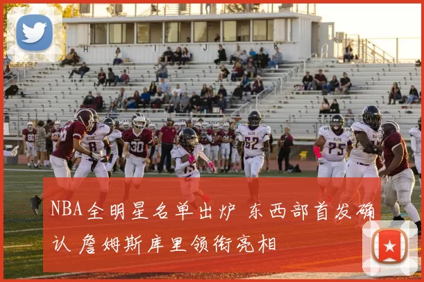 NBA全明星名单出炉 东西部首发确认 詹姆斯库里领衔亮相