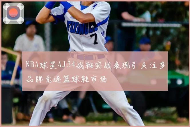 NBA球星AJ34战靴实战表现引关注多品牌竞逐篮球鞋市场