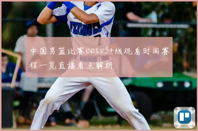 中国男篮比赛cctv5+线观看时间赛程一览直播看点解析