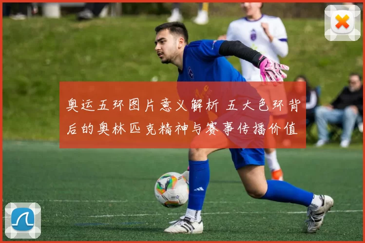 奥运五环图片意义解析 五大色环背后的奥林匹克精神与赛事传播价值