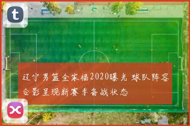 辽宁男篮全家福2020曝光 球队阵容合影呈现新赛季备战状态